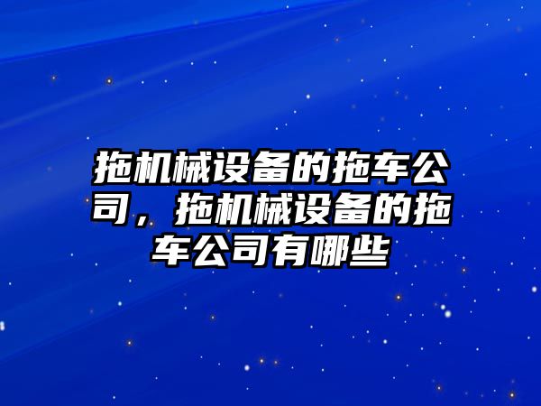 拖機(jī)械設(shè)備的拖車公司，拖機(jī)械設(shè)備的拖車公司有哪些