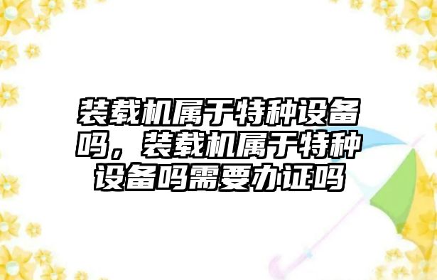 裝載機屬于特種設(shè)備嗎，裝載機屬于特種設(shè)備嗎需要辦證嗎