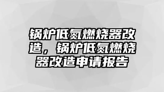 鍋爐低氮燃燒器改造，鍋爐低氮燃燒器改造申請(qǐng)報(bào)告