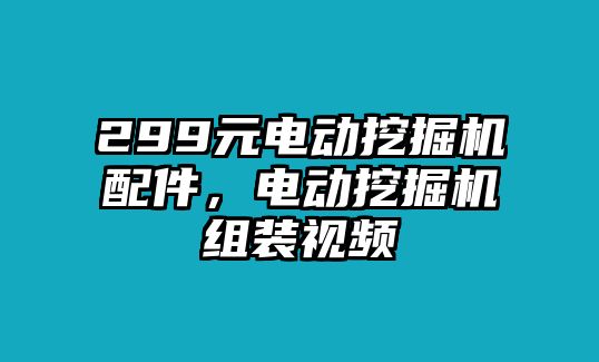 299元電動(dòng)挖掘機(jī)配件，電動(dòng)挖掘機(jī)組裝視頻