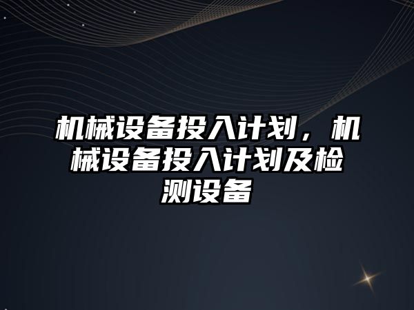 機械設(shè)備投入計劃，機械設(shè)備投入計劃及檢測設(shè)備