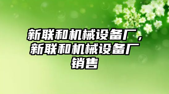 新聯(lián)和機械設備廠，新聯(lián)和機械設備廠銷售