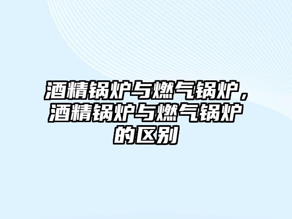 酒精鍋爐與燃?xì)忮仩t，酒精鍋爐與燃?xì)忮仩t的區(qū)別