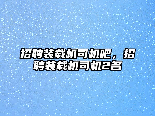 招聘裝載機(jī)司機(jī)吧，招聘裝載機(jī)司機(jī)2名