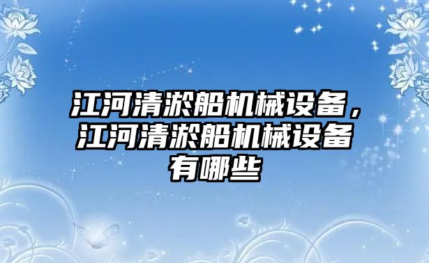 江河清淤船機械設(shè)備，江河清淤船機械設(shè)備有哪些