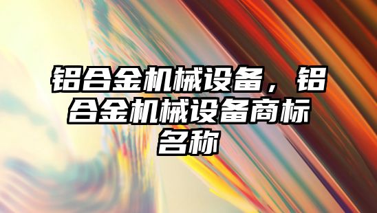 鋁合金機械設(shè)備，鋁合金機械設(shè)備商標(biāo)名稱