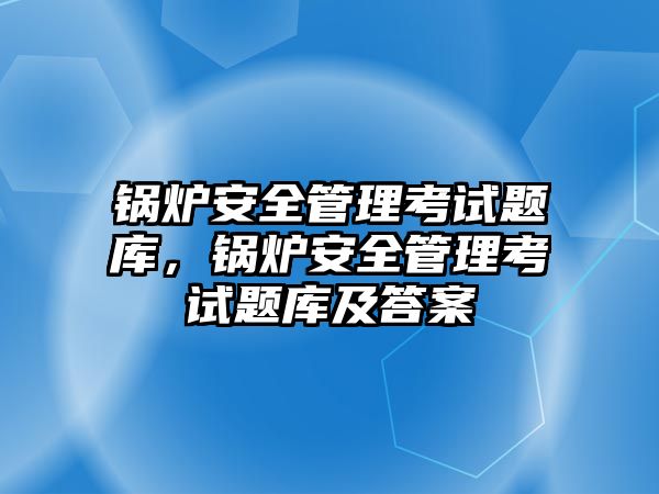 鍋爐安全管理考試題庫，鍋爐安全管理考試題庫及答案