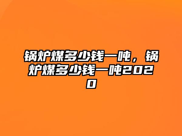 鍋爐煤多少錢一噸，鍋爐煤多少錢一噸2020