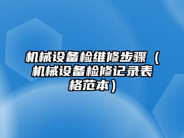 機(jī)械設(shè)備檢維修步驟（機(jī)械設(shè)備檢修記錄表格范本）