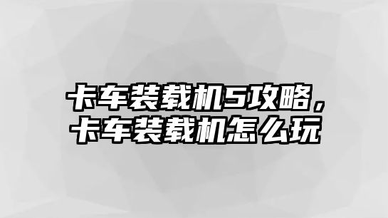 卡車裝載機5攻略，卡車裝載機怎么玩