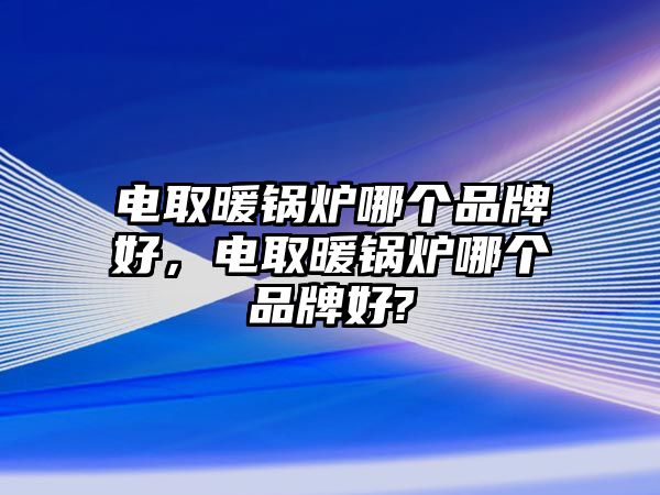 電取暖鍋爐哪個品牌好，電取暖鍋爐哪個品牌好?