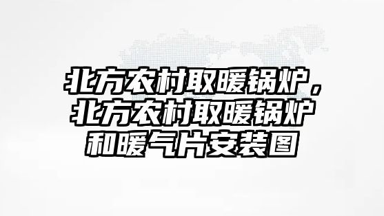 北方農(nóng)村取暖鍋爐，北方農(nóng)村取暖鍋爐和暖氣片安裝圖