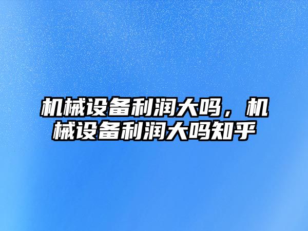 機械設(shè)備利潤大嗎，機械設(shè)備利潤大嗎知乎