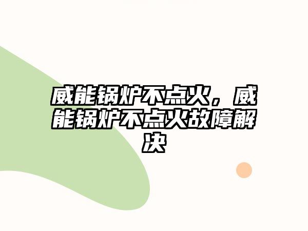 威能鍋爐不點火，威能鍋爐不點火故障解決