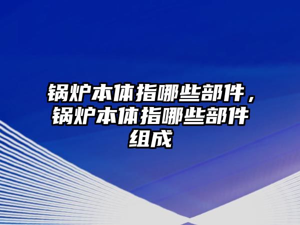 鍋爐本體指哪些部件，鍋爐本體指哪些部件組成