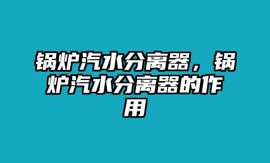 鍋爐汽水分離器，鍋爐汽水分離器的作用