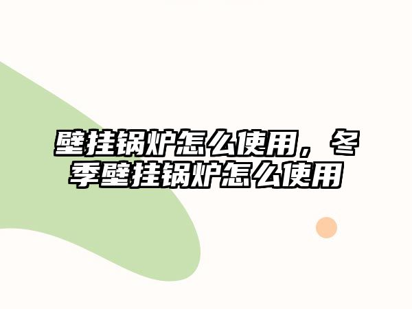 壁掛鍋爐怎么使用，冬季壁掛鍋爐怎么使用