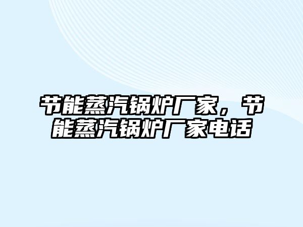 節(jié)能蒸汽鍋爐廠家，節(jié)能蒸汽鍋爐廠家電話