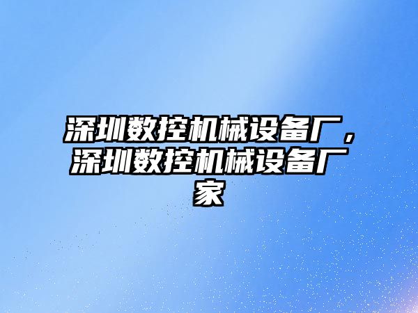 深圳數(shù)控機械設(shè)備廠，深圳數(shù)控機械設(shè)備廠家