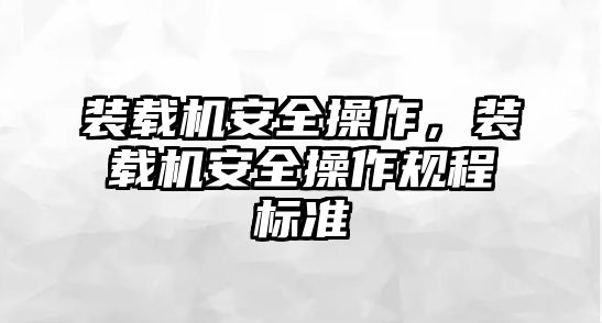 裝載機安全操作，裝載機安全操作規(guī)程標(biāo)準(zhǔn)