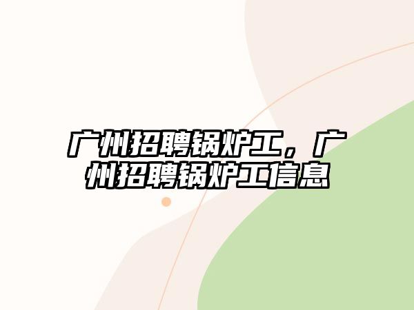 廣州招聘鍋爐工，廣州招聘鍋爐工信息