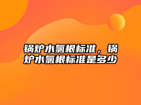 鍋爐水氯根標準，鍋爐水氯根標準是多少