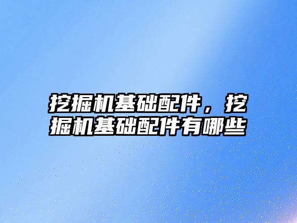 挖掘機基礎配件，挖掘機基礎配件有哪些