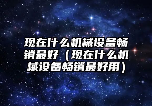 現(xiàn)在什么機械設(shè)備暢銷最好（現(xiàn)在什么機械設(shè)備暢銷最好用）