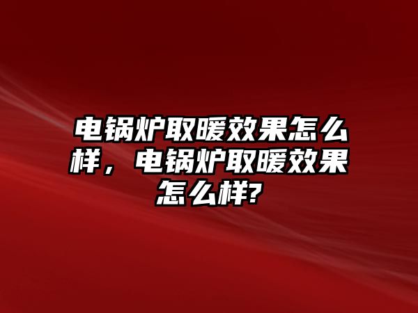 電鍋爐取暖效果怎么樣，電鍋爐取暖效果怎么樣?