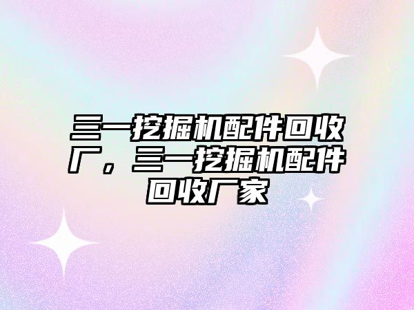 三一挖掘機配件回收廠，三一挖掘機配件回收廠家