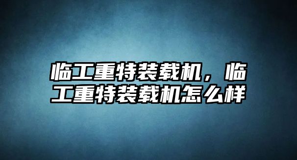 臨工重特裝載機，臨工重特裝載機怎么樣