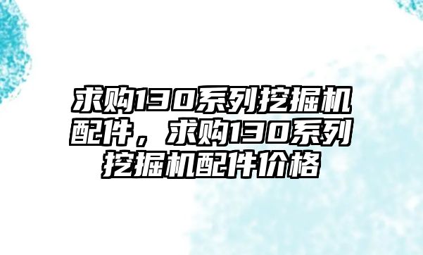 求購130系列挖掘機(jī)配件，求購130系列挖掘機(jī)配件價(jià)格