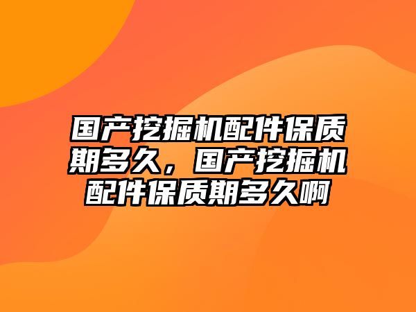 國產(chǎn)挖掘機配件保質(zhì)期多久，國產(chǎn)挖掘機配件保質(zhì)期多久啊