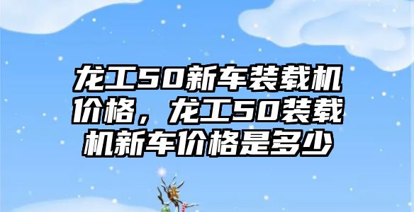 龍工50新車裝載機價格，龍工50裝載機新車價格是多少