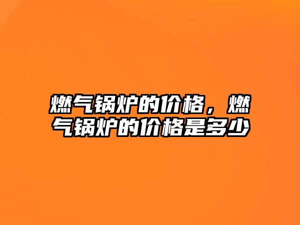 燃?xì)忮仩t的價格，燃?xì)忮仩t的價格是多少