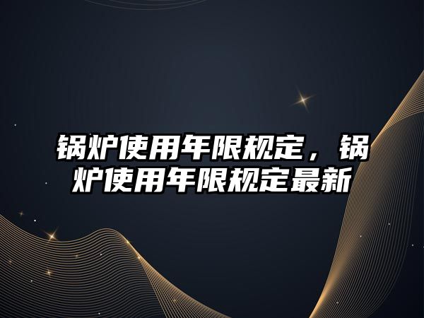 鍋爐使用年限規(guī)定，鍋爐使用年限規(guī)定最新