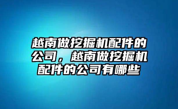 越南做挖掘機配件的公司，越南做挖掘機配件的公司有哪些