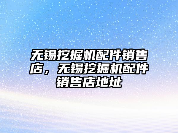 無錫挖掘機配件銷售店，無錫挖掘機配件銷售店地址