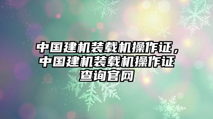 中國建機(jī)裝載機(jī)操作證，中國建機(jī)裝載機(jī)操作證查詢官網(wǎng)