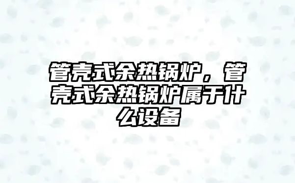 管殼式余熱鍋爐，管殼式余熱鍋爐屬于什么設備