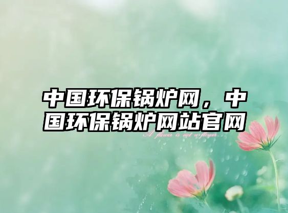 中國環(huán)保鍋爐網(wǎng)，中國環(huán)保鍋爐網(wǎng)站官網(wǎng)