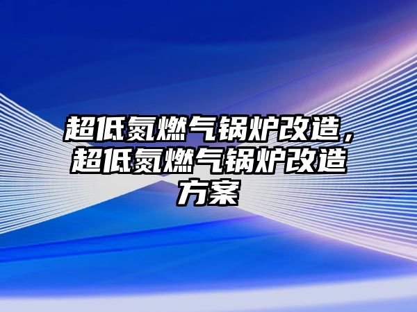 超低氮燃氣鍋爐改造，超低氮燃氣鍋爐改造方案