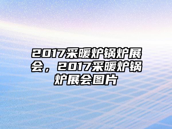 2017采暖爐鍋爐展會(huì)，2017采暖爐鍋爐展會(huì)圖片