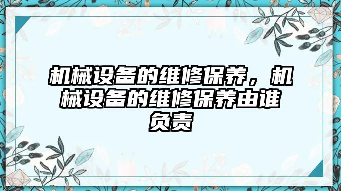 機械設(shè)備的維修保養(yǎng)，機械設(shè)備的維修保養(yǎng)由誰負(fù)責(zé)