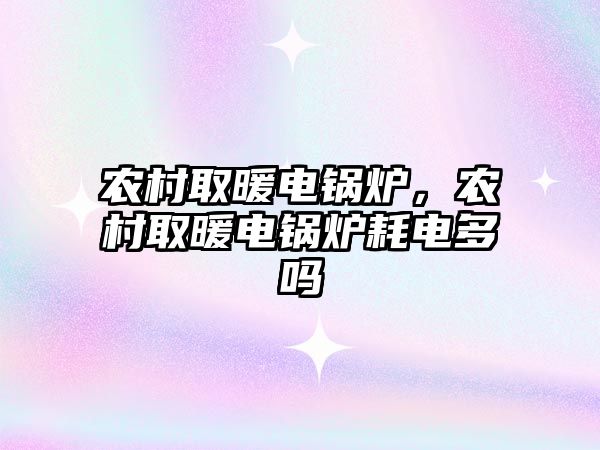 農(nóng)村取暖電鍋爐，農(nóng)村取暖電鍋爐耗電多嗎