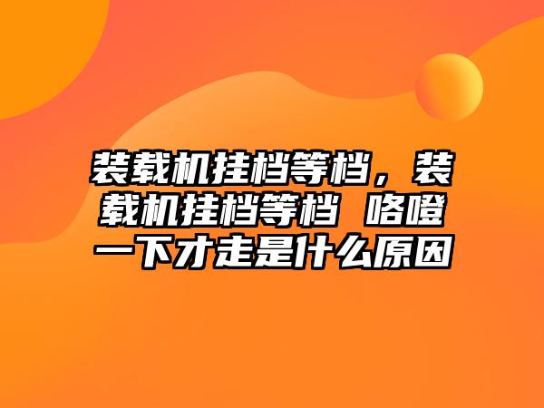 裝載機(jī)掛檔等檔，裝載機(jī)掛檔等檔 咯噔一下才走是什么原因