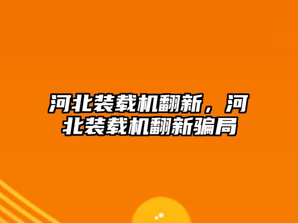 河北裝載機翻新，河北裝載機翻新騙局