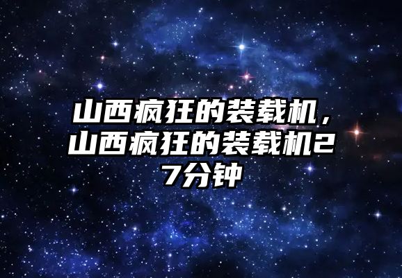 山西瘋狂的裝載機(jī)，山西瘋狂的裝載機(jī)27分鐘