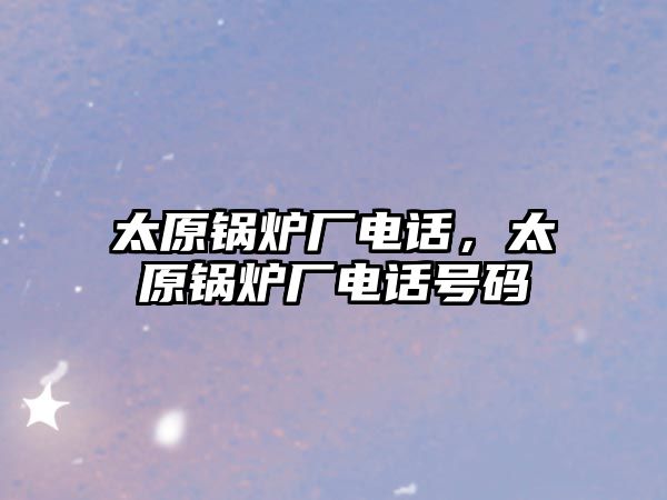 太原鍋爐廠電話，太原鍋爐廠電話號碼