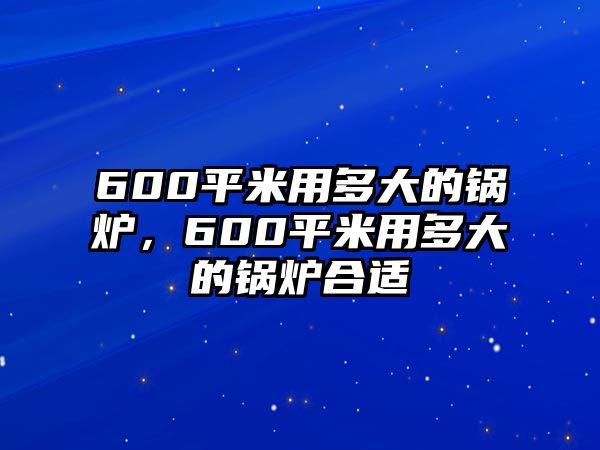 600平米用多大的鍋爐，600平米用多大的鍋爐合適